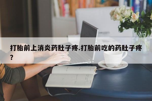 药流药在线购买打胎前上消炎药肚子疼.打胎前吃的药肚子疼？