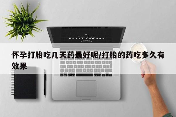 药流药在线购买怀孕打胎吃几天药最好呢/打胎的药吃多久有效果