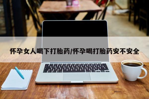 药流药在线购买怀孕女人喝下打胎药/怀孕喝打胎药安不安全