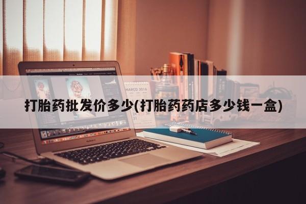 药流药在线购买打胎药批发价多少(打胎药药店多少钱一盒)
