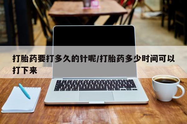药流药在线购买打胎药要打多久的针呢/打胎药多少时间可以打下来