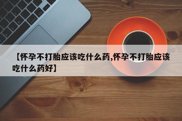 药流药在线购买【怀孕不打胎应该吃什么药,怀孕不打胎应该吃什么药好】