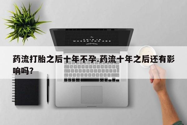 药流药在线购买药流打胎之后十年不孕.药流十年之后还有影响吗？