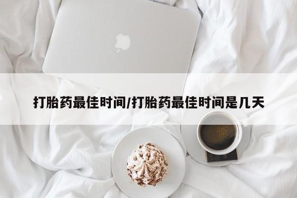 药流药在线购买打胎药最佳时间/打胎药最佳时间是几天