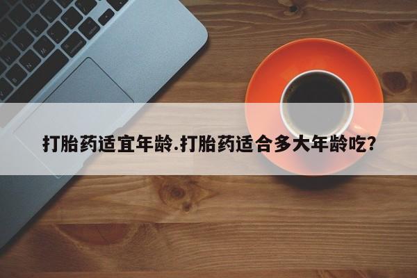 药流药在线购买打胎药适宜年龄.打胎药适合多大年龄吃？
