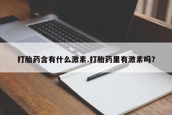 药流药在线购买打胎药含有什么激素.打胎药里有激素吗？