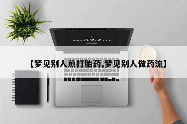 药流药在线购买【梦见别人煎打胎药,梦见别人做药流】