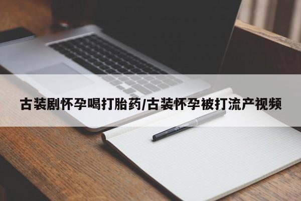 药流药在线购买古装剧怀孕喝打胎药/古装怀孕被打流产视频
