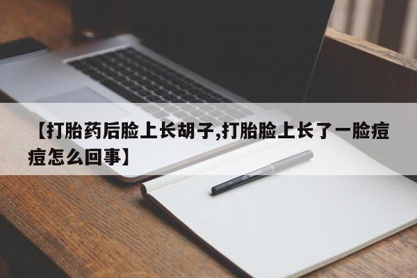 药流药在线购买【打胎药后脸上长胡子,打胎脸上长了一脸痘痘怎么回事】