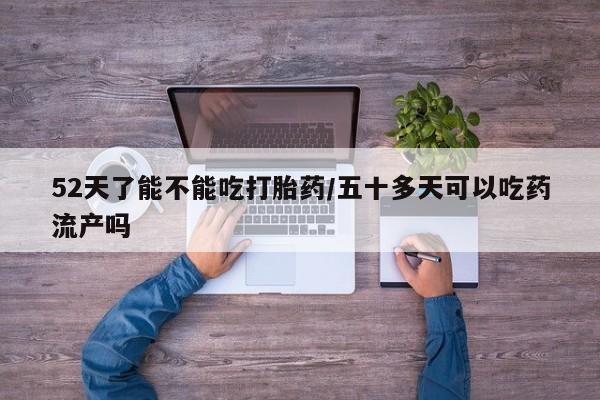 药流药在线购买52天了能不能吃打胎药/五十多天可以吃药流产吗