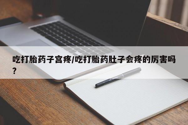药流药在线购买吃打胎药子宫疼/吃打胎药肚子会疼的厉害吗?