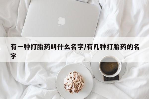 药流药在线购买有一种打胎药叫什么名字/有几种打胎药的名字