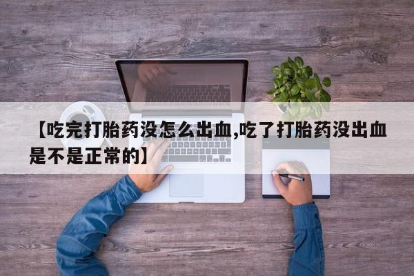 药流药在线购买【吃完打胎药没怎么出血,吃了打胎药没出血是不是正常的】