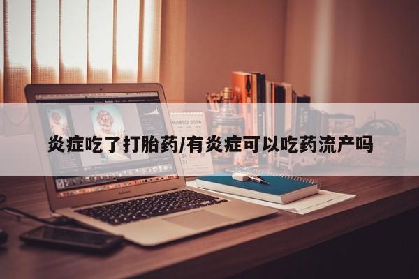药流药在线购买炎症吃了打胎药/有炎症可以吃药流产吗