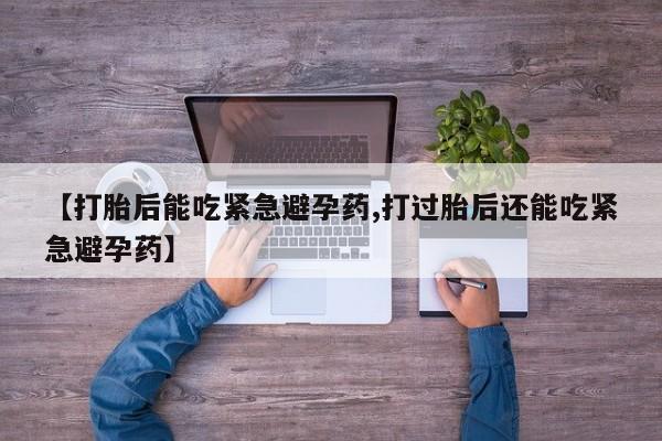 药流药在线购买【打胎后能吃紧急避孕药,打过胎后还能吃紧急避孕药】