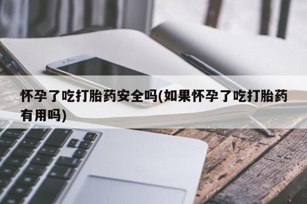 药流药在线购买怀孕了吃打胎药安全吗(如果怀孕了吃打胎药有用吗)