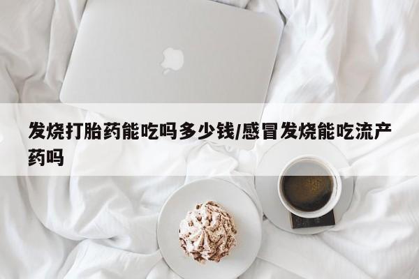 药流药在线购买发烧打胎药能吃吗多少钱/感冒发烧能吃流产药吗