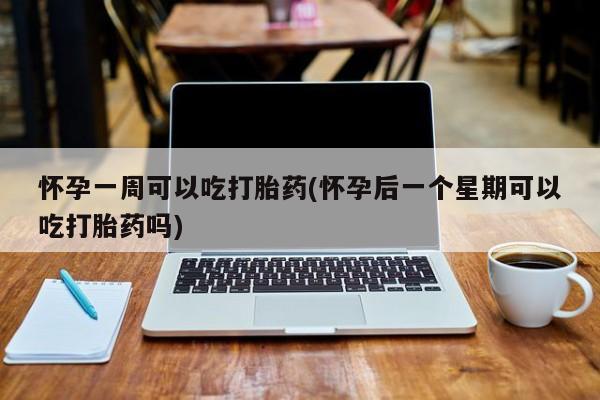 药流药在线购买怀孕一周可以吃打胎药(怀孕后一个星期可以吃打胎药吗)