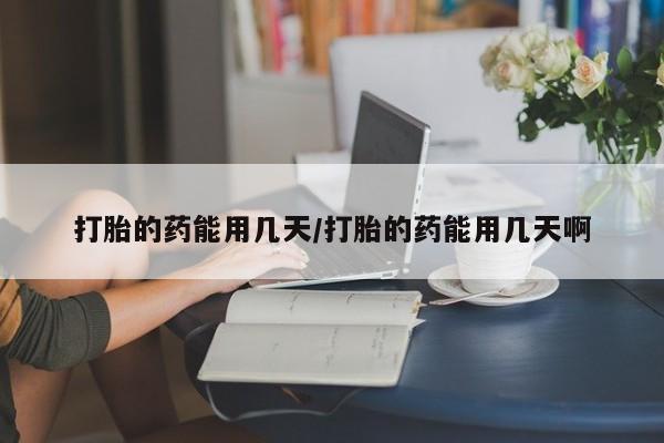 药流药在线购买打胎的药能用几天/打胎的药能用几天啊