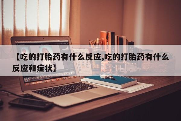 药流药在线购买【吃的打胎药有什么反应,吃的打胎药有什么反应和症状】