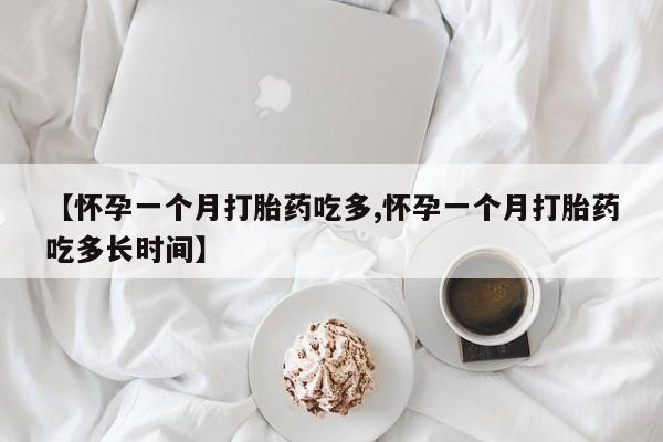 药流药在线购买【怀孕一个月打胎药吃多,怀孕一个月打胎药吃多长时间】