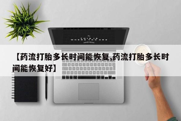 药流药在线购买【药流打胎多长时间能恢复,药流打胎多长时间能恢复好】