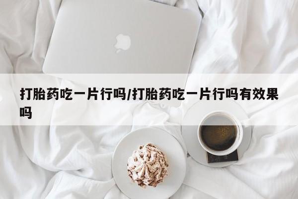 药流药在线购买打胎药吃一片行吗/打胎药吃一片行吗有效果吗