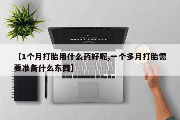 药流药在线购买【1个月打胎用什么药好呢,一个多月打胎需要准备什么东西】