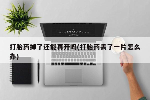 药流药在线购买打胎药掉了还能再开吗(打胎药丢了一片怎么办)
