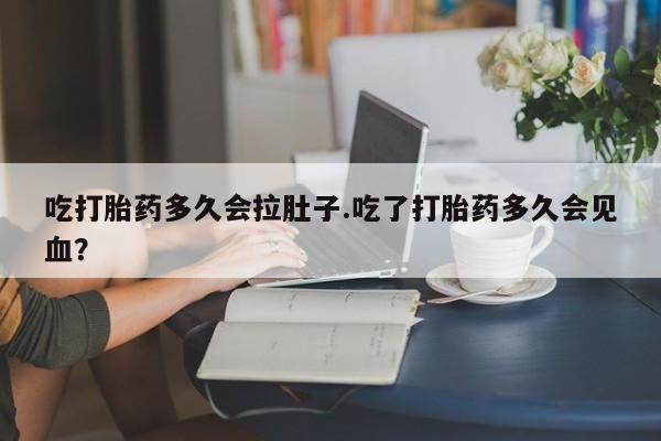 药流药在线购买吃打胎药多久会拉肚子.吃了打胎药多久会见血？