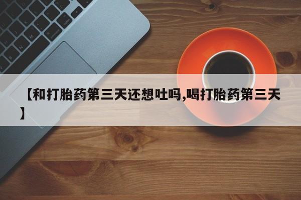药流药在线购买【和打胎药第三天还想吐吗,喝打胎药第三天】