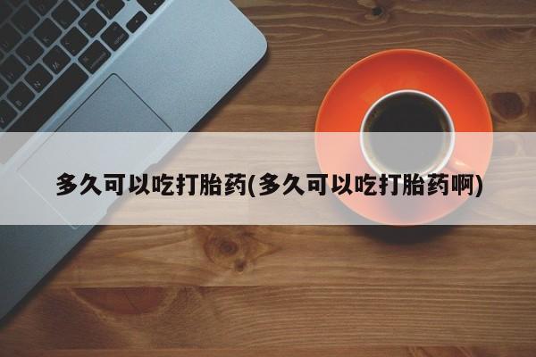 药流药在线购买多久可以吃打胎药(多久可以吃打胎药啊)
