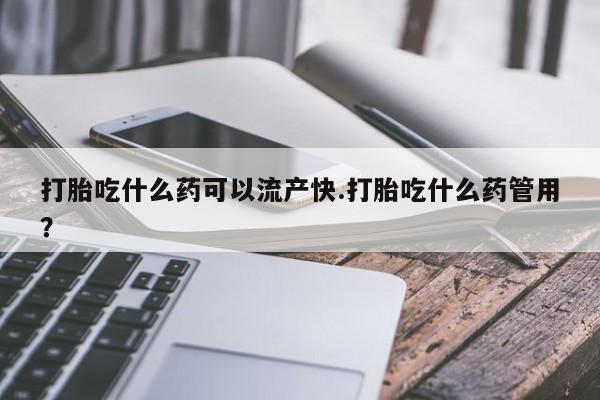 药流药在线购买打胎吃什么药可以流产快.打胎吃什么药管用？