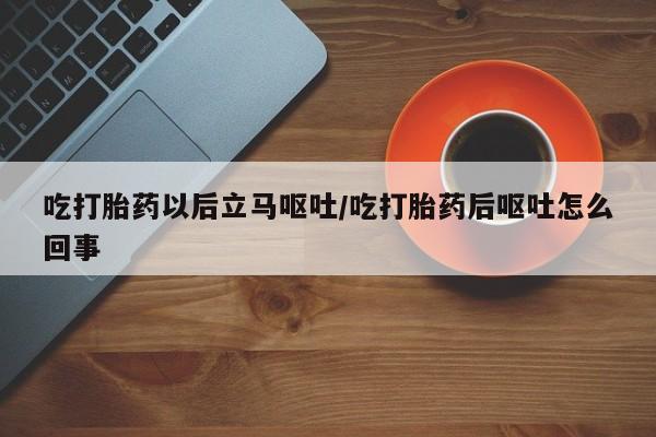 药流药在线购买吃打胎药以后立马呕吐/吃打胎药后呕吐怎么回事