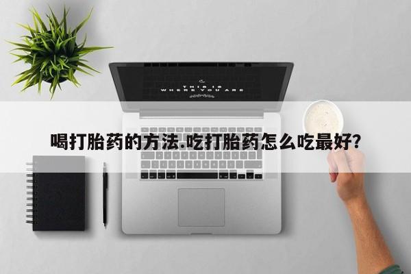 药流药在线购买喝打胎药的方法.吃打胎药怎么吃最好？