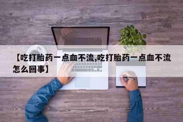 药流药在线购买【吃打胎药一点血不流,吃打胎药一点血不流怎么回事】