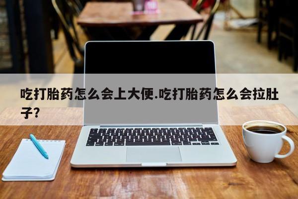 药流药在线购买吃打胎药怎么会上大便.吃打胎药怎么会拉肚子？