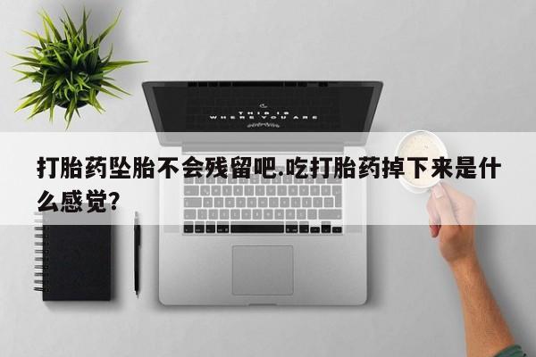 药流药在线购买打胎药坠胎不会残留吧.吃打胎药掉下来是什么感觉？