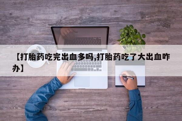 药流药在线购买【打胎药吃完出血多吗,打胎药吃了大出血咋办】