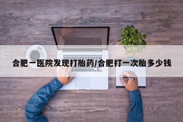 药流药在线购买合肥一医院发现打胎药/合肥打一次胎多少钱