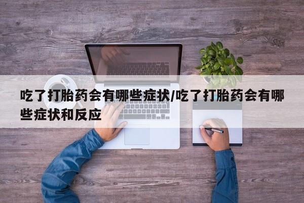 药流药在线购买吃了打胎药会有哪些症状/吃了打胎药会有哪些症状和反应