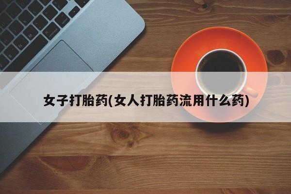 药流药在线购买女子打胎药(女人打胎药流用什么药)