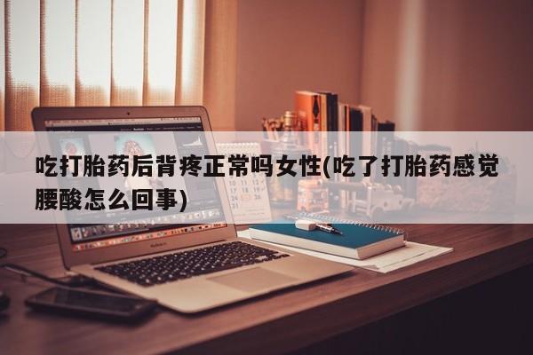 药流药在线购买吃打胎药后背疼正常吗女性(吃了打胎药感觉腰酸怎么回事)