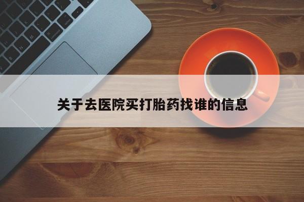 药流药在线购买关于去医院买打胎药找谁的信息
