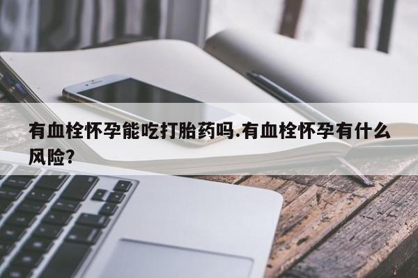 药流药在线购买有血栓怀孕能吃打胎药吗.有血栓怀孕有什么风险？
