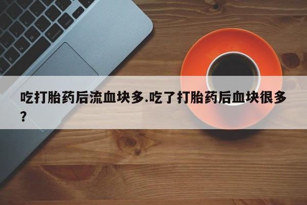 药流药在线购买吃打胎药后流血块多.吃了打胎药后血块很多？