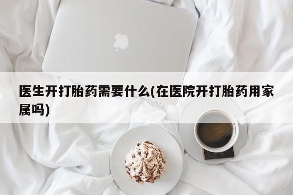药流药在线购买医生开打胎药需要什么(在医院开打胎药用家属吗)