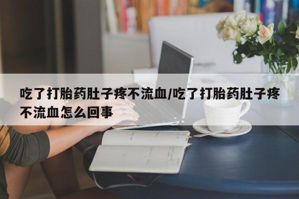 药流药在线购买吃了打胎药肚子疼不流血/吃了打胎药肚子疼不流血怎么回事