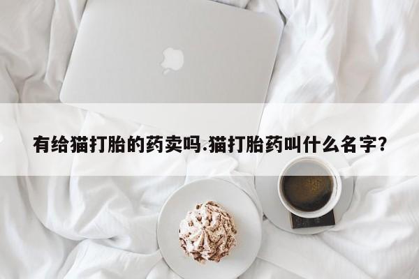 药流药在线购买有给猫打胎的药卖吗.猫打胎药叫什么名字？