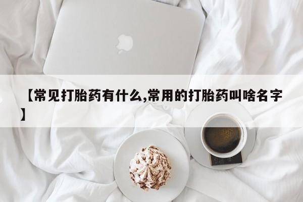 药流药在线购买【常见打胎药有什么,常用的打胎药叫啥名字】